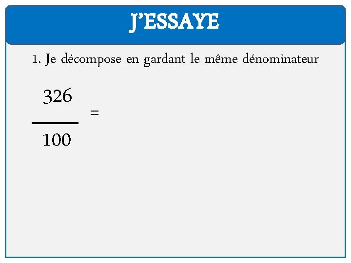 J’ESSAYE 1. Je décompose en gardant le même dénominateur 326 100 = 