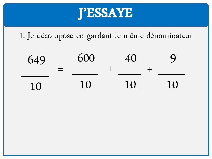 J’ESSAYE 1. Je décompose en gardant le même dénominateur 649 10 = 600 10