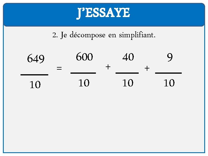 J’ESSAYE 2. Je décompose en simplifiant. 649 10 = 600 10 + 40 10