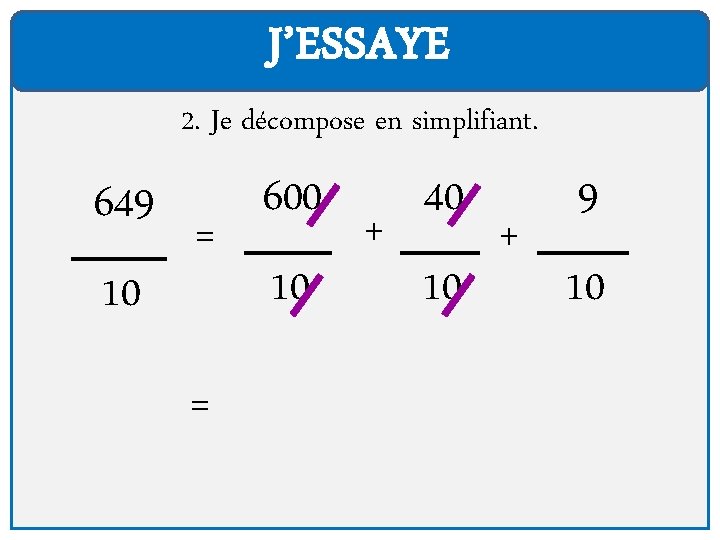 J’ESSAYE 2. Je décompose en simplifiant. 649 10 = = 600 10 + 40