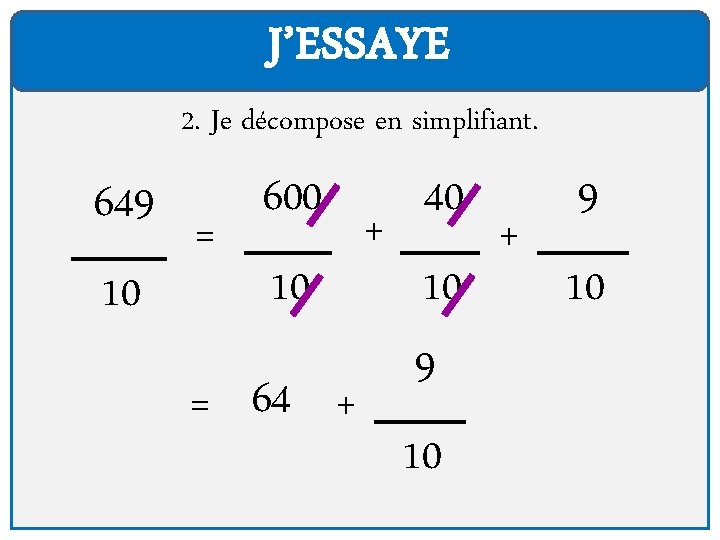 J’ESSAYE 2. Je décompose en simplifiant. 649 10 = 600 10 = 64 +