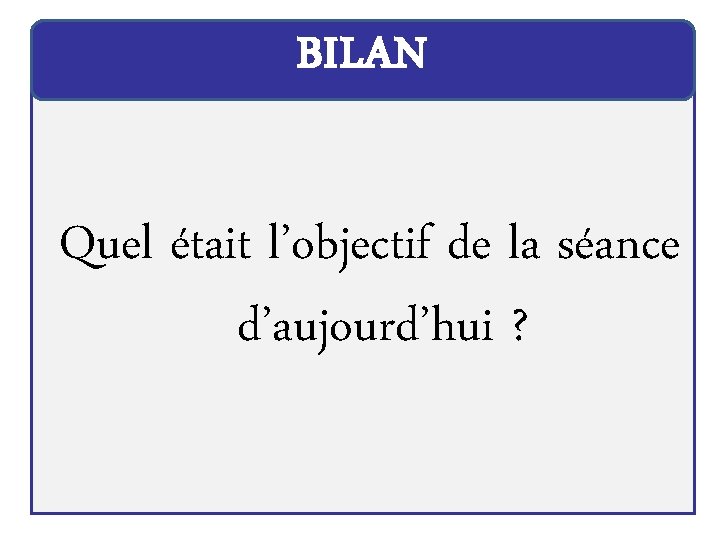 BILAN Quel était l’objectif de la séance d’aujourd’hui ? 