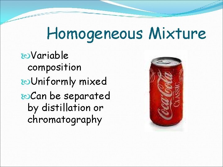 Homogeneous Mixture Variable composition Uniformly mixed Can be separated by distillation or chromatography 