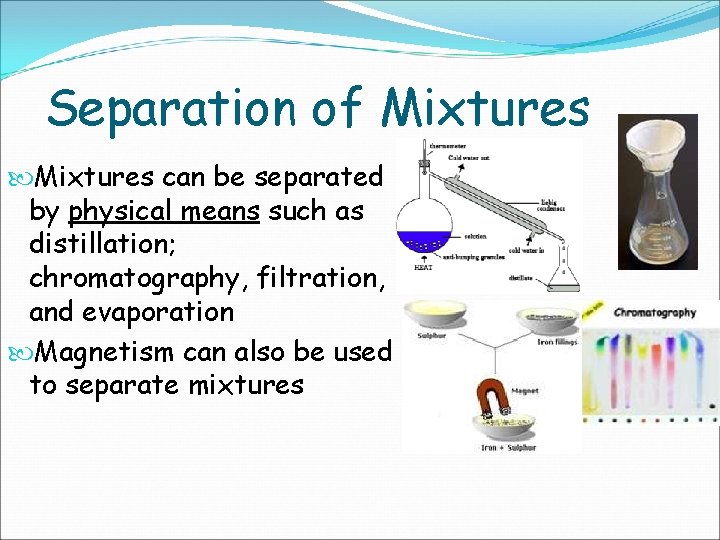 Separation of Mixtures can be separated by physical means such as distillation; chromatography, filtration,