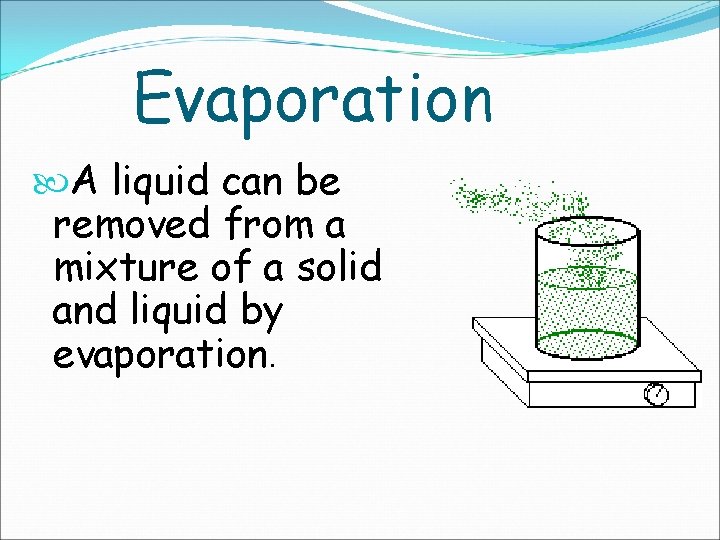 Evaporation A liquid can be removed from a mixture of a solid and liquid