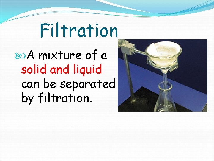 Filtration A mixture of a solid and liquid can be separated by filtration. 