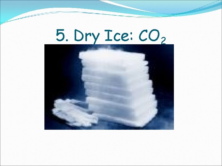 5. Dry Ice: CO 2 