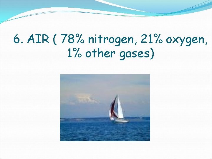 6. AIR ( 78% nitrogen, 21% oxygen, 1% other gases) 
