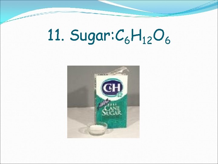 11. Sugar: C 6 H 12 O 6 