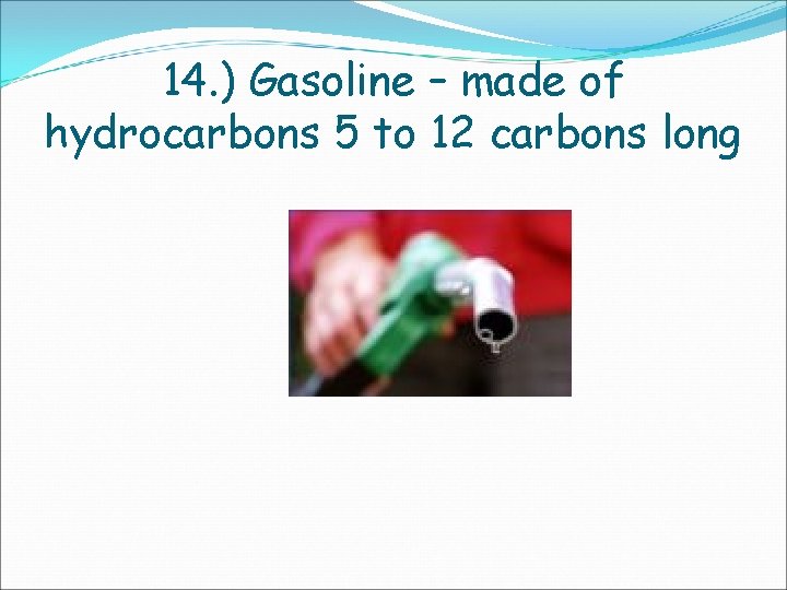 14. ) Gasoline – made of hydrocarbons 5 to 12 carbons long 