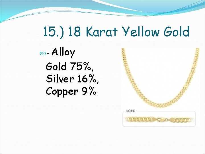 15. ) 18 Karat Yellow Gold Alloy Gold 75%, Silver 16%, Copper 9% –