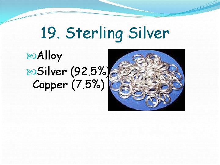 19. Sterling Silver Alloy Silver (92. 5%), Copper (7. 5%) 