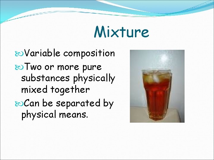 Mixture Variable composition Two or more pure substances physically mixed together Can be separated
