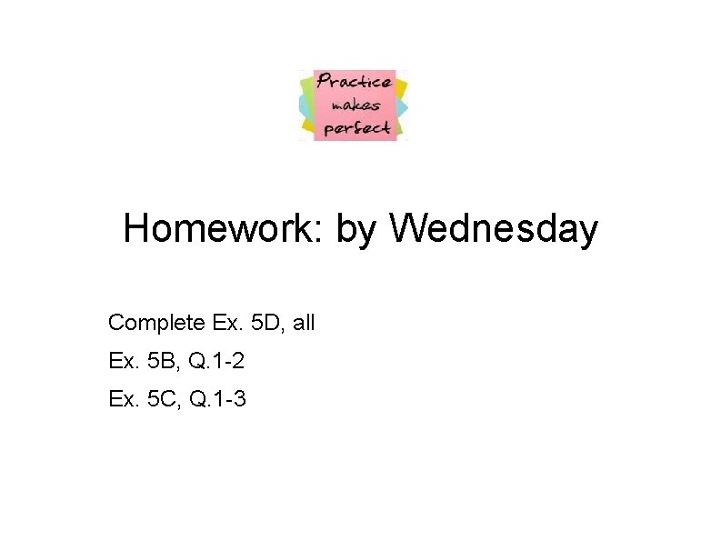 Homework: by Wednesday Complete Ex. 5 D, all Ex. 5 B, Q. 1 -2