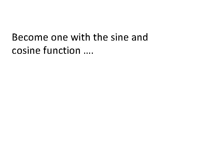 Become one with the sine and cosine function …. 