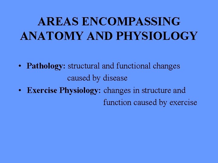 AREAS ENCOMPASSING ANATOMY AND PHYSIOLOGY • Pathology: structural and functional changes caused by disease