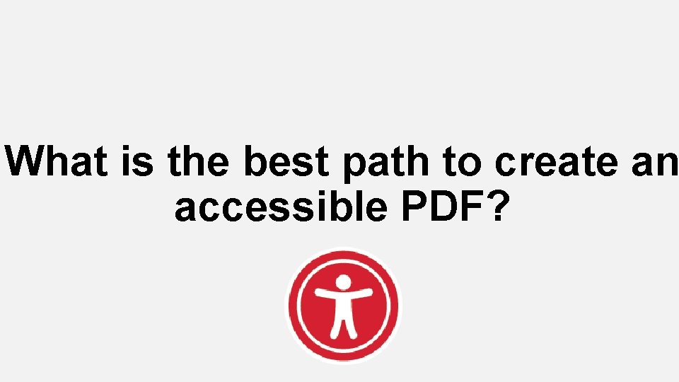 What is the best path to create an accessible PDF? 