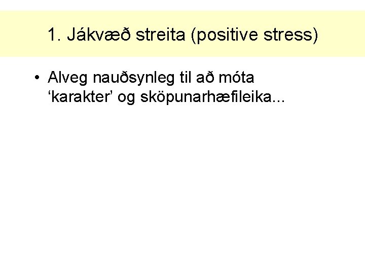 1. Jákvæð streita (positive stress) • Alveg nauðsynleg til að móta ‘karakter’ og sköpunarhæfileika.