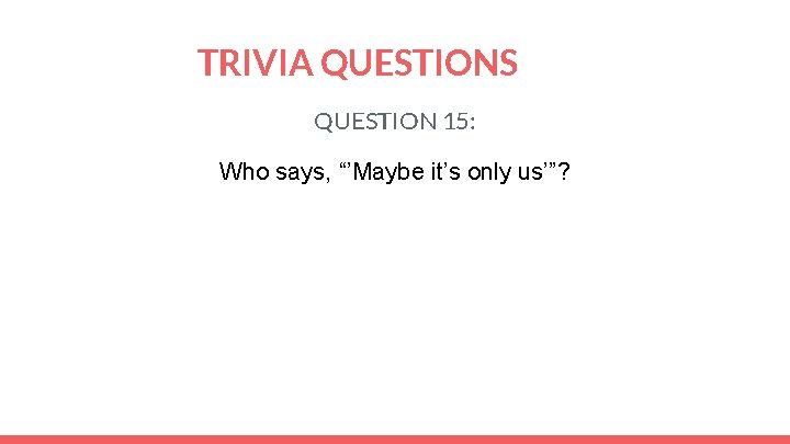 TRIVIA QUESTIONS QUESTION 15: Who says, “’Maybe it’s only us’”? 