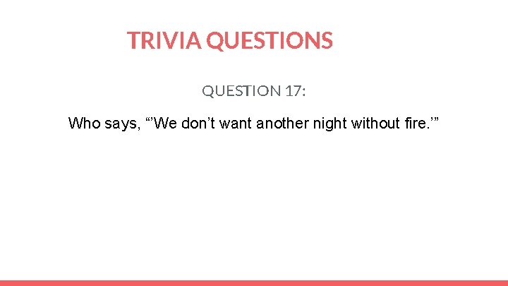 TRIVIA QUESTIONS QUESTION 17: Who says, “’We don’t want another night without fire. ’”