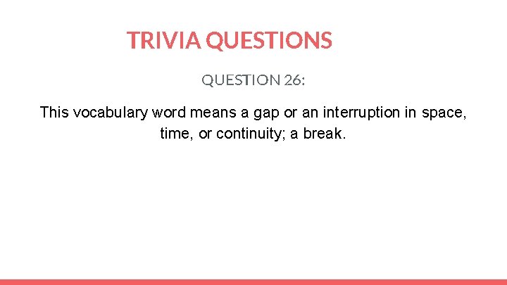 TRIVIA QUESTIONS QUESTION 26: This vocabulary word means a gap or an interruption in