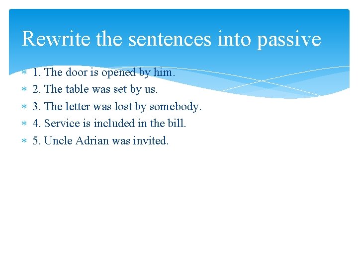 Rewrite the sentences into passive 1. The door is opened by him. 2. The