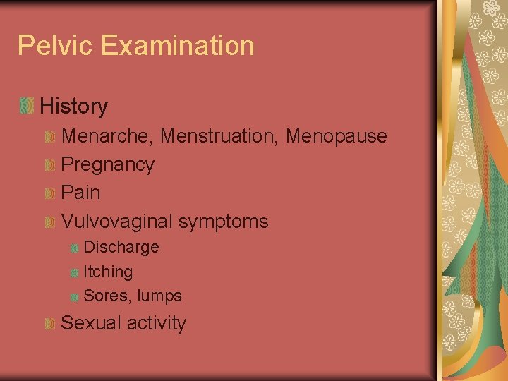 Pelvic Examination History Menarche, Menstruation, Menopause Pregnancy Pain Vulvovaginal symptoms Discharge Itching Sores, lumps