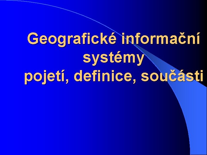 Geografické informační systémy pojetí, definice, součásti 