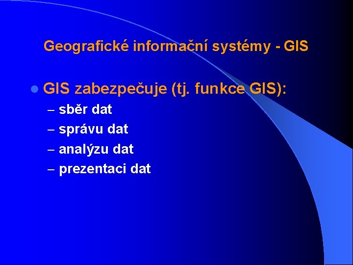 Geografické informační systémy - GIS l GIS zabezpečuje (tj. funkce GIS): – sběr dat