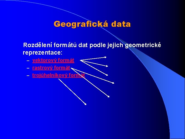 Geografická data Rozdělení formátů dat podle jejich geometrické reprezentace: – vektorový formát – rastrový