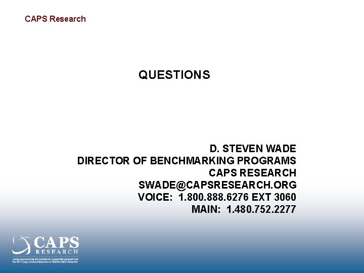 CAPS Research QUESTIONS D. STEVEN WADE DIRECTOR OF BENCHMARKING PROGRAMS CAPS RESEARCH SWADE@CAPSRESEARCH. ORG