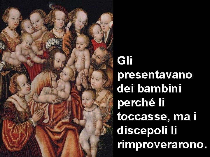 Gli presentavano dei bambini perché li toccasse, ma i discepoli li rimproverarono. 