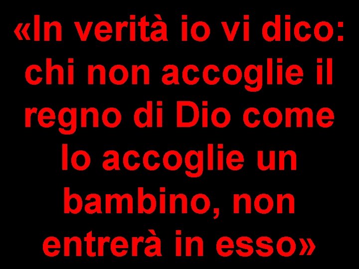  «In verità io vi dico: chi non accoglie il regno di Dio come