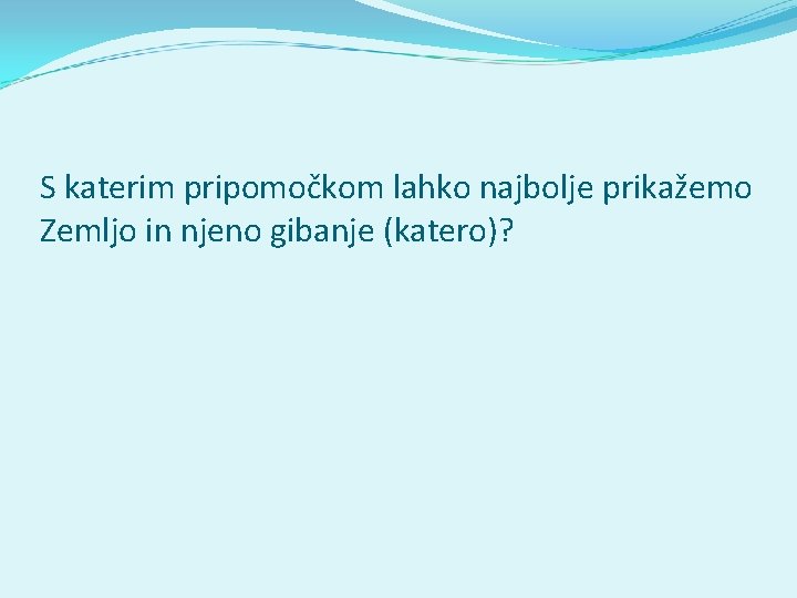 S katerim pripomočkom lahko najbolje prikažemo Zemljo in njeno gibanje (katero)? 