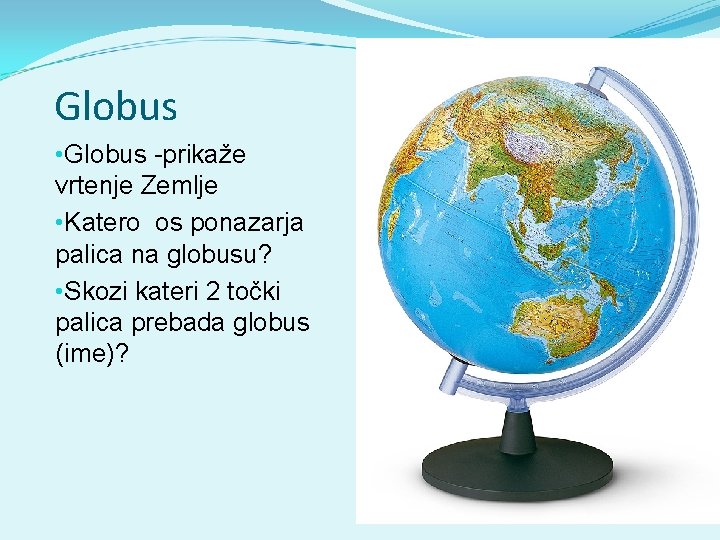 Globus • Globus -prikaže vrtenje Zemlje • Katero os ponazarja palica na globusu? •