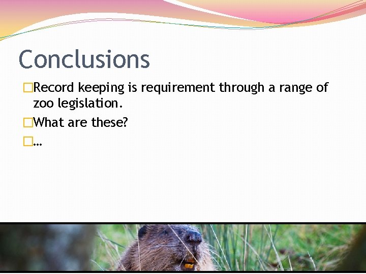 Conclusions �Record keeping is requirement through a range of zoo legislation. �What are these?