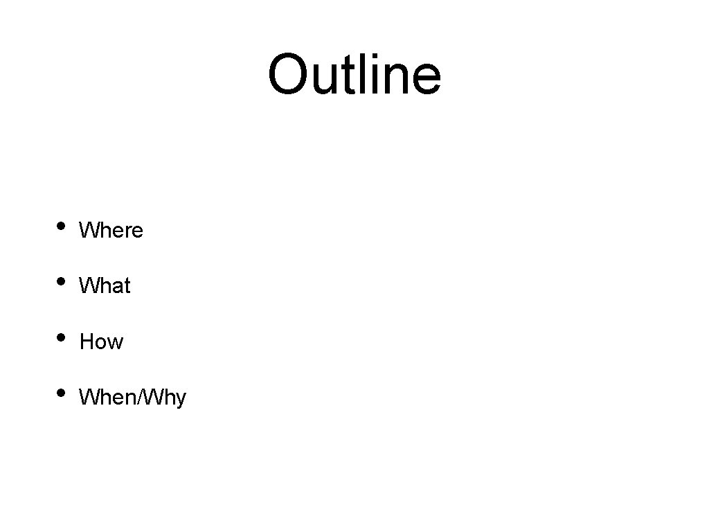 Outline • Where • What • How • When/Why Outline • Where • What • How • When/Why