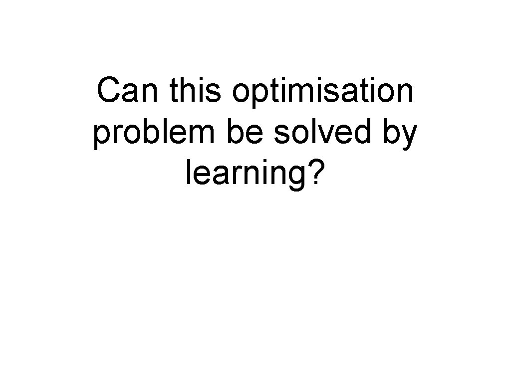 Can this optimisation problem be solved by learning? Can this optimisation problem be solved by learning?
