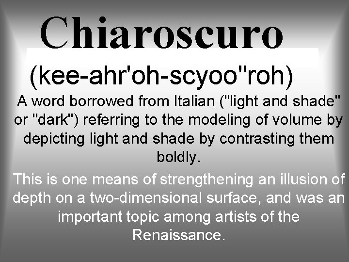 Chiaroscuro (kee-ahr'oh-scyoo"roh) A word borrowed from Italian ("light and shade" or "dark") referring to