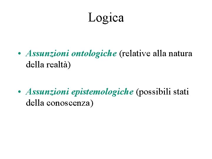Logica • Assunzioni ontologiche (relative alla natura della realtà) • Assunzioni epistemologiche (possibili stati