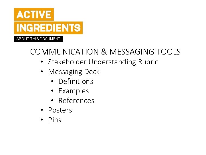 ACTIVE INGREDIENTS ABOUT THIS DOCUMENT COMMUNICATION & MESSAGING TOOLS • Stakeholder Understanding Rubric •