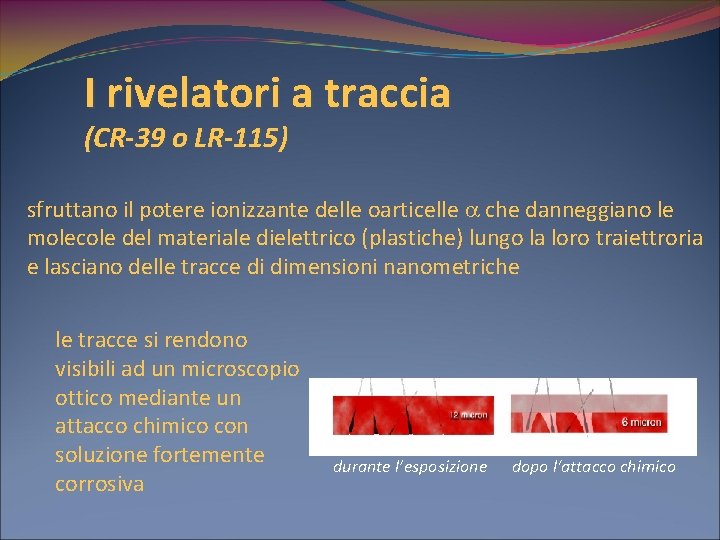 I rivelatori a traccia (CR-39 o LR-115) sfruttano il potere ionizzante delle oarticelle che