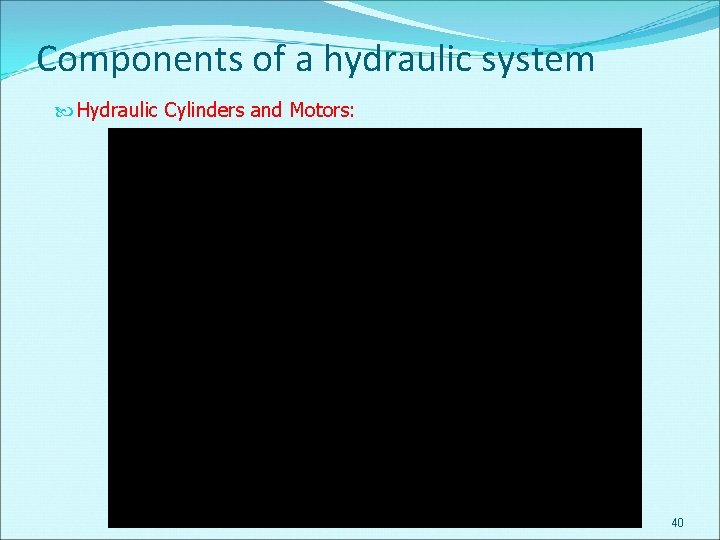 Components of a hydraulic system Hydraulic Cylinders and Motors: 40 