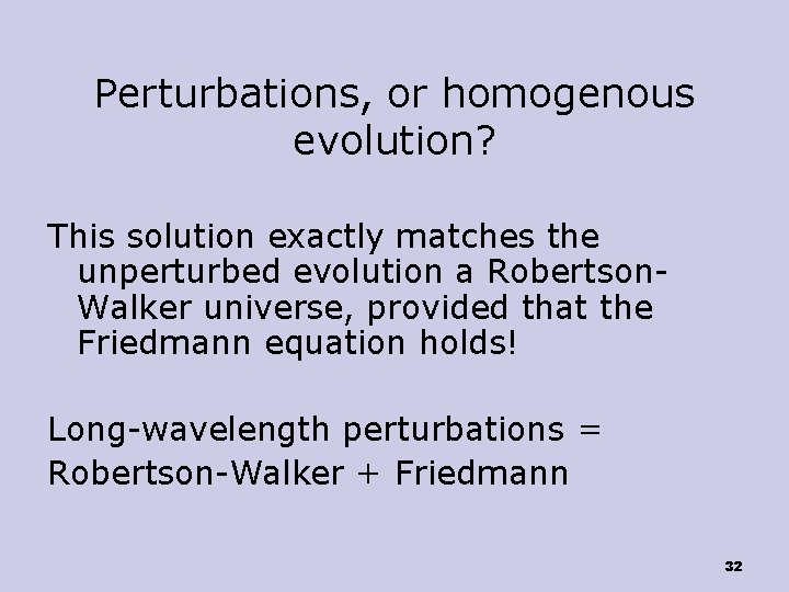 Perturbations, or homogenous evolution? This solution exactly matches the unperturbed evolution a Robertson. Walker