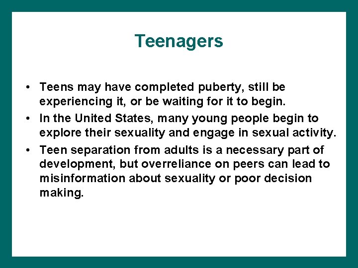 Teenagers • Teens may have completed puberty, still be experiencing it, or be waiting