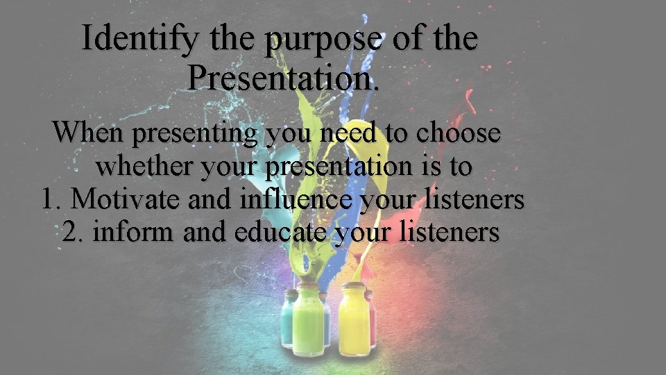 Identify the purpose of the Presentation. When presenting you need to choose whether your