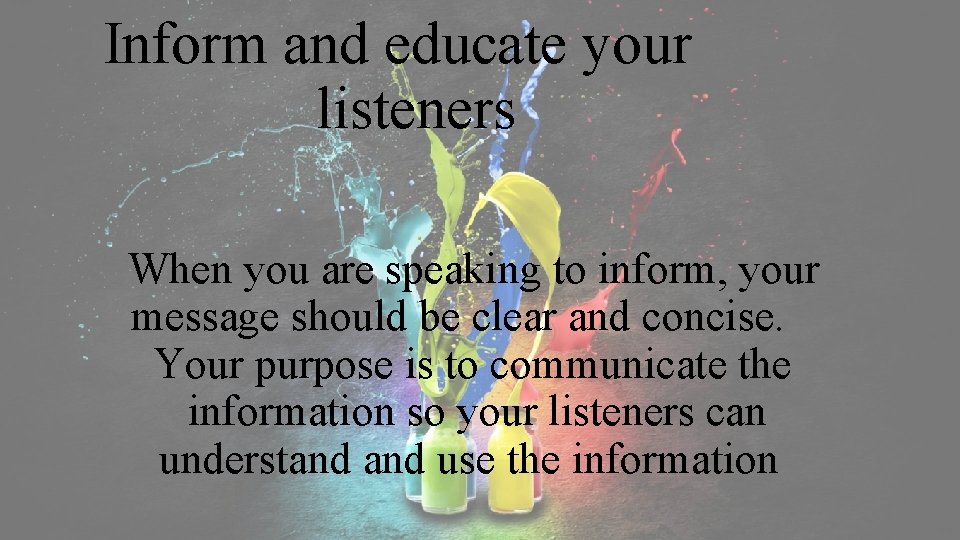 Inform and educate your listeners When you are speaking to inform, your message should