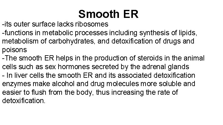 Smooth ER -its outer surface lacks ribosomes -functions in metabolic processes including synthesis of