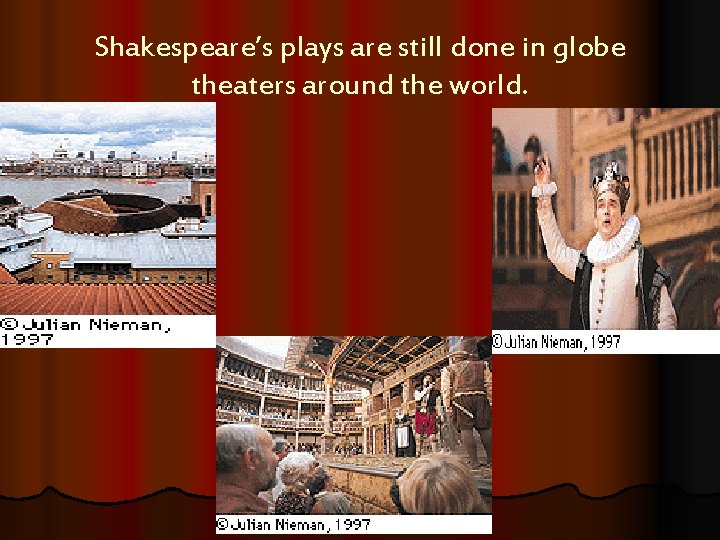 Shakespeare’s plays are still done in globe theaters around the world. 