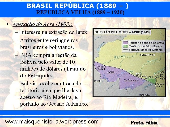 BRASIL REPÚBLICA (1889 – ) REPÚBLICA VELHA (1889 – 1930) • Anexação do Acre